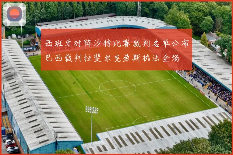 西班牙对阵沙特比赛裁判名单公布巴西裁判拉斐尔克劳斯执法全场