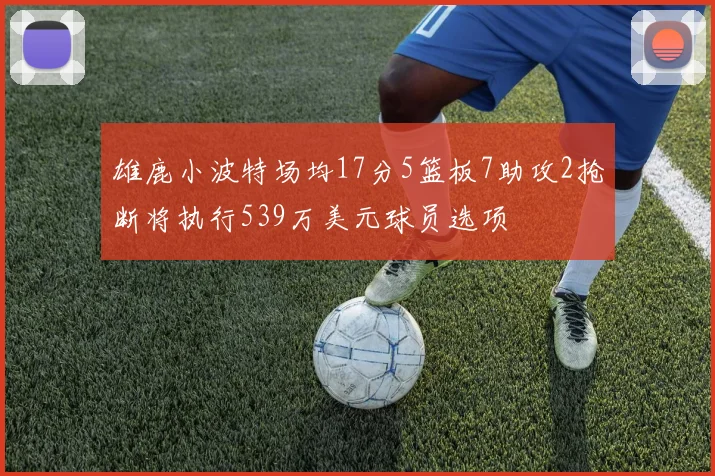 雄鹿小波特场均17分5篮板7助攻2抢断将执行539万美元球员选项
