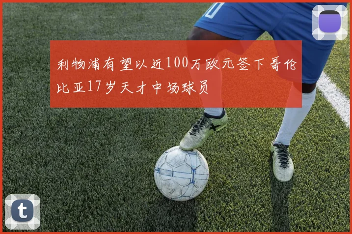 利物浦有望以近100万欧元签下哥伦比亚17岁天才中场球员