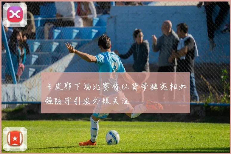 卡皮耶下场比赛将以背带裤亮相加强防守引发外媒关注