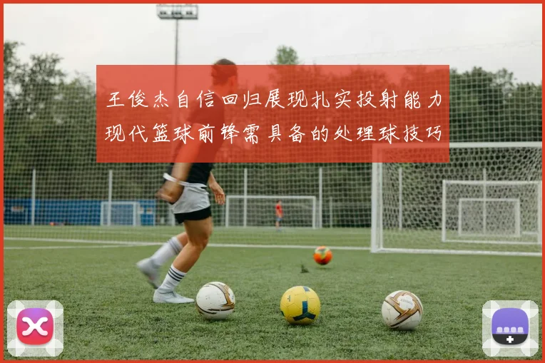 王俊杰自信回归展现扎实投射能力现代篮球前锋需具备的处理球技巧