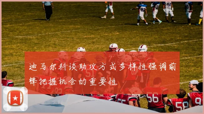 迪马尔科谈助攻方式多样性强调前锋把握机会的重要性