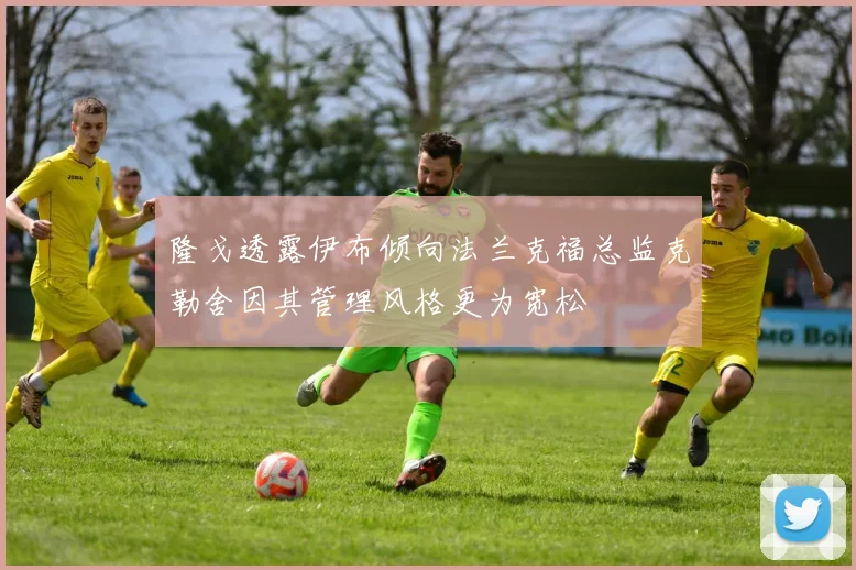 隆戈透露伊布倾向法兰克福总监克勒舍因其管理风格更为宽松