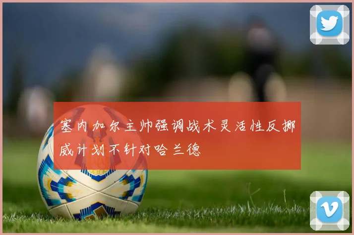 塞内加尔主帅强调战术灵活性反挪威计划不针对哈兰德