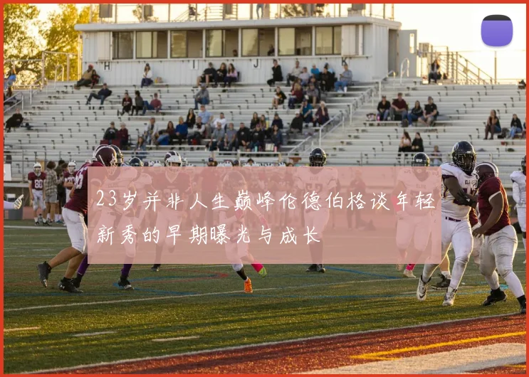 23岁并非人生巅峰伦德伯格谈年轻新秀的早期曝光与成长