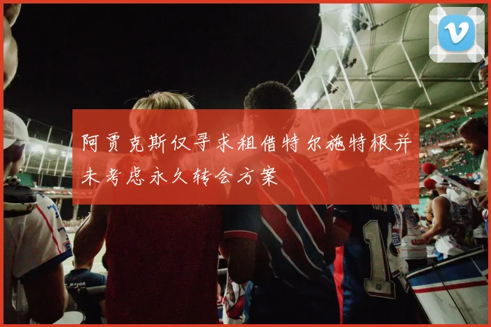阿贾克斯仅寻求租借特尔施特根并未考虑永久转会方案