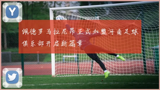 佩德罗马拉尼昂正式加盟河南足球俱乐部开启新篇章