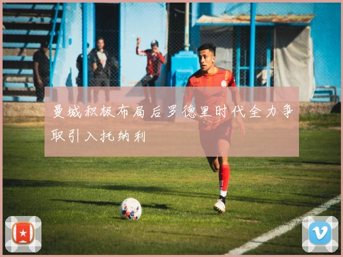曼城积极布局后罗德里时代全力争取引入托纳利