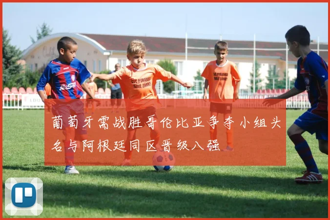 葡萄牙需战胜哥伦比亚争夺小组头名与阿根廷同区晋级八强