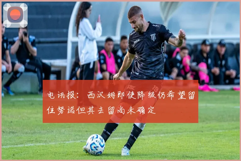 电讯报：西汉姆即使降级仍希望留住努诺但其去留尚未确定
