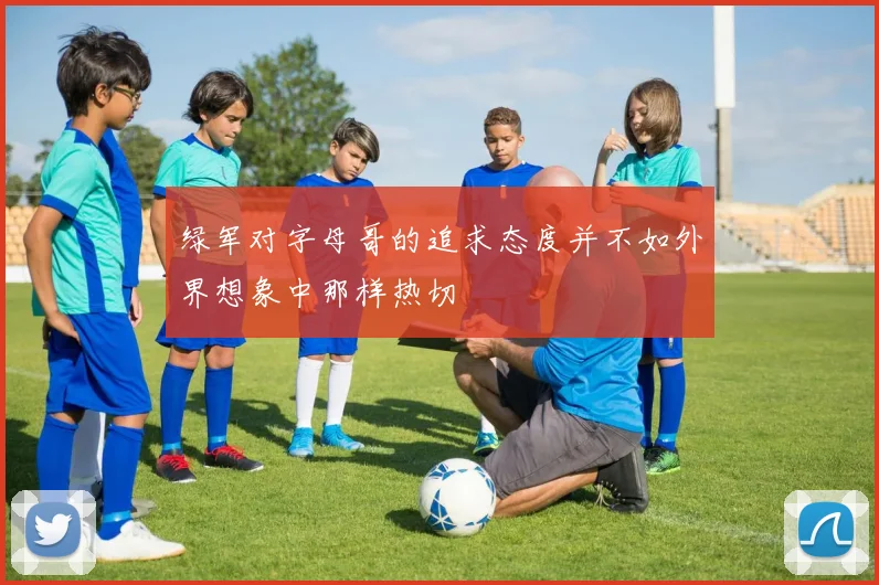 绿军对字母哥的追求态度并不如外界想象中那样热切