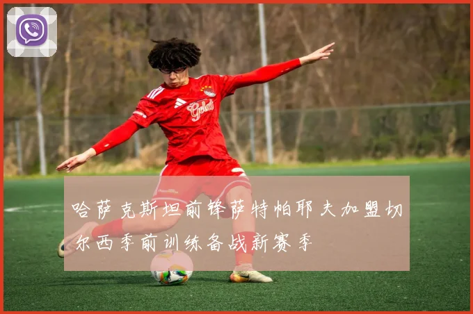 哈萨克斯坦前锋萨特帕耶夫加盟切尔西季前训练备战新赛季