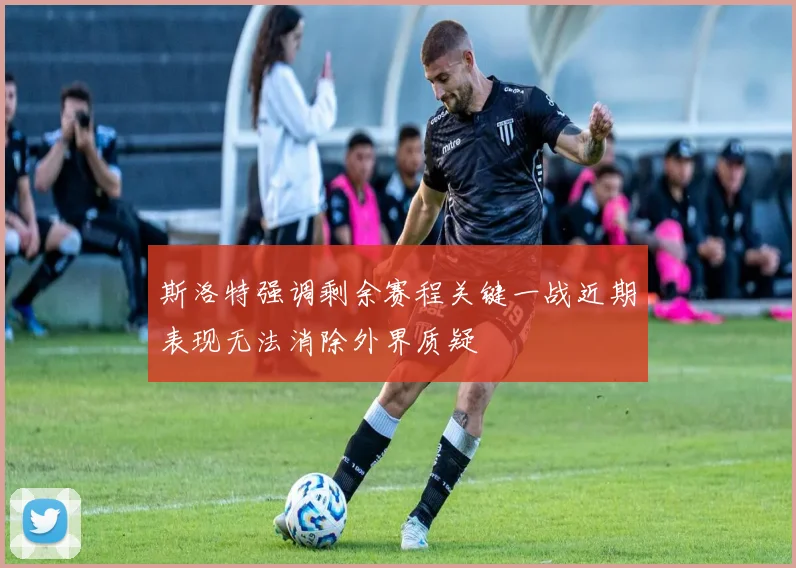 斯洛特强调剩余赛程关键一战近期表现无法消除外界质疑