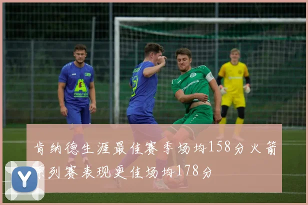 肯纳德生涯最佳赛季场均158分火箭系列赛表现更佳场均178分