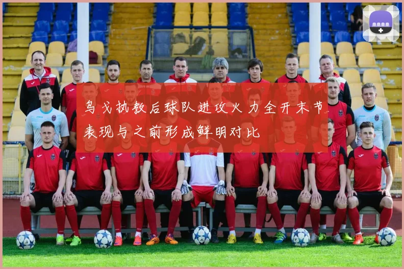 乌戈执教后球队进攻火力全开末节表现与之前形成鲜明对比