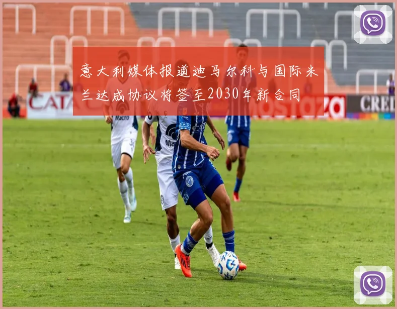 意大利媒体报道迪马尔科与国际米兰达成协议将签至2030年新合同