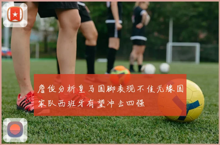 詹俊分析皇马国脚表现不佳无缘国家队西班牙有望冲击四强