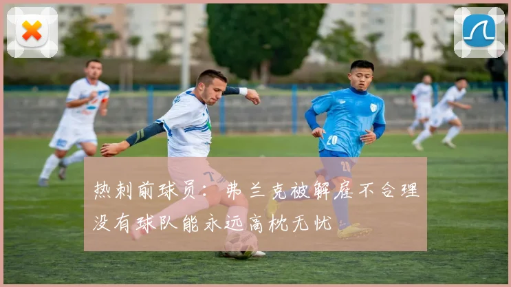 热刺前球员：弗兰克被解雇不合理没有球队能永远高枕无忧