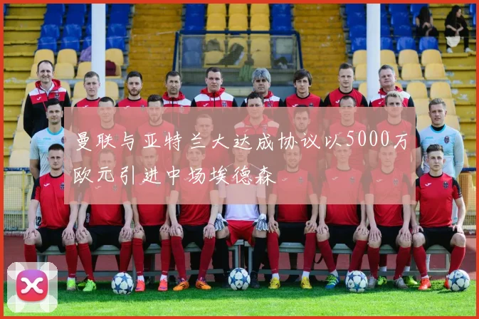 曼联与亚特兰大达成协议以5000万欧元引进中场埃德森