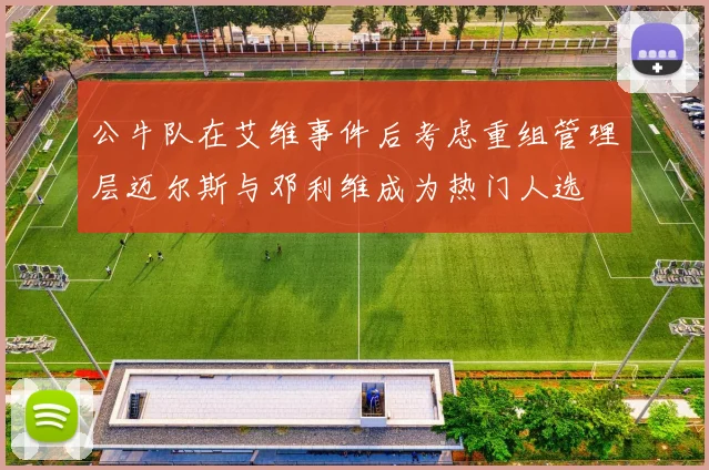 公牛队在艾维事件后考虑重组管理层迈尔斯与邓利维成为热门人选