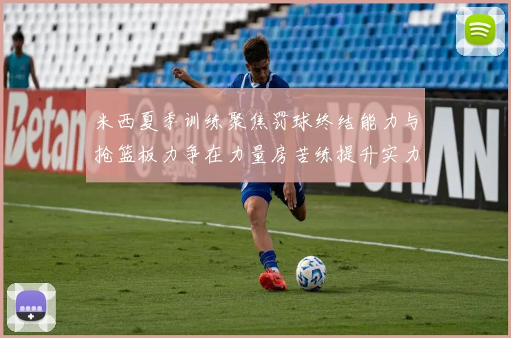米西夏季训练聚焦罚球终结能力与抢篮板力争在力量房苦练提升实力